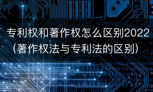 专利权和著作权怎么区别2022（著作权法与专利法的区别）