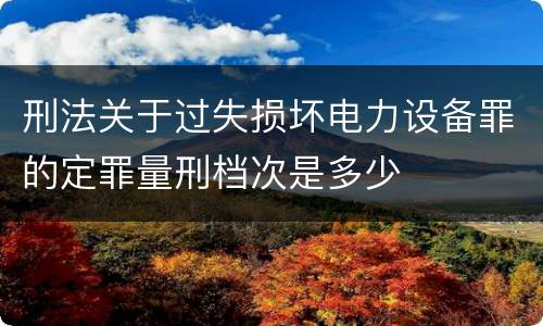 刑法关于过失损坏电力设备罪的定罪量刑档次是多少
