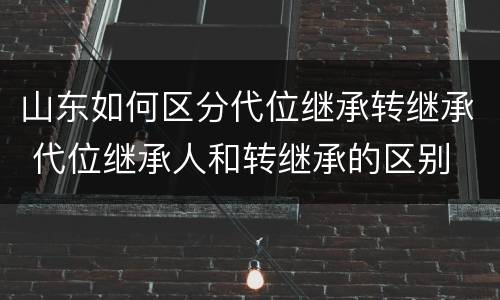 山东如何区分代位继承转继承 代位继承人和转继承的区别