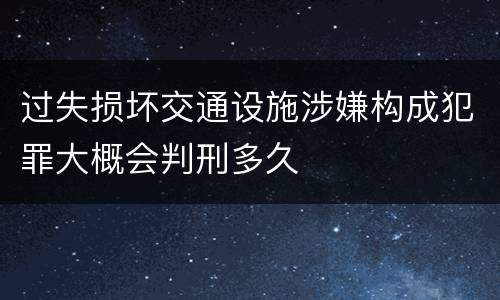 过失损坏交通设施涉嫌构成犯罪大概会判刑多久