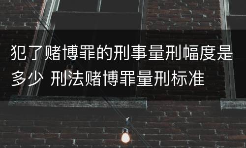 犯了赌博罪的刑事量刑幅度是多少 刑法赌博罪量刑标准