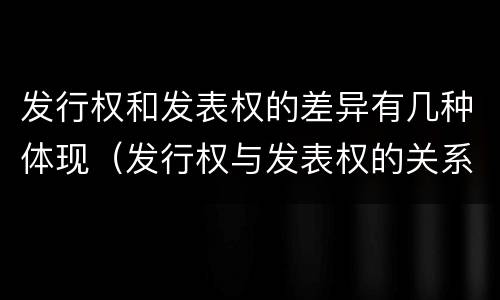 发行权和发表权的差异有几种体现（发行权与发表权的关系）