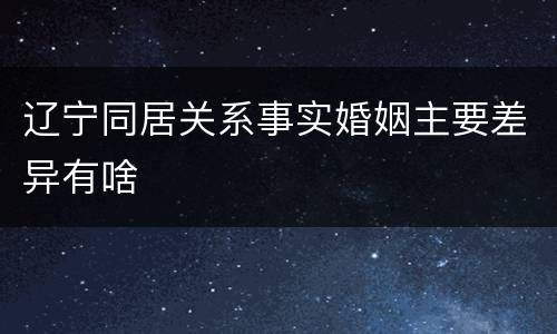 辽宁同居关系事实婚姻主要差异有啥