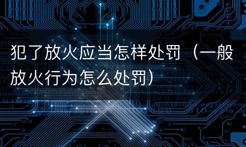 犯了放火应当怎样处罚（一般放火行为怎么处罚）