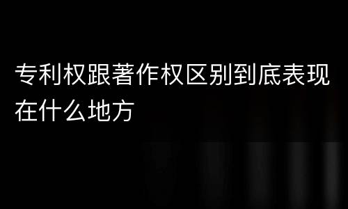 专利权跟著作权区别到底表现在什么地方