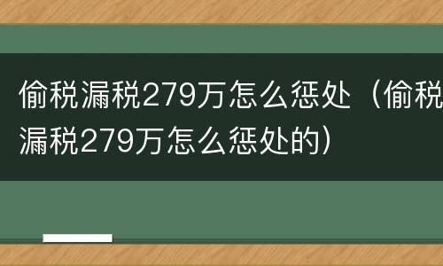 偷税漏税279万怎么惩处（偷税漏税279万怎么惩处的）