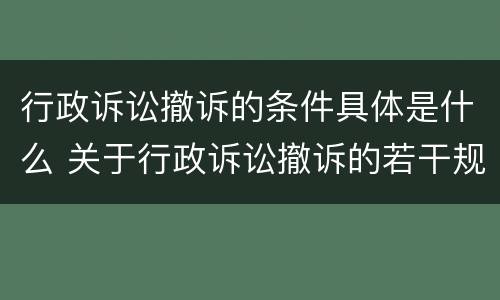 行政诉讼撤诉的条件具体是什么 关于行政诉讼撤诉的若干规定