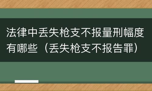 法律中丢失枪支不报量刑幅度有哪些（丢失枪支不报告罪）