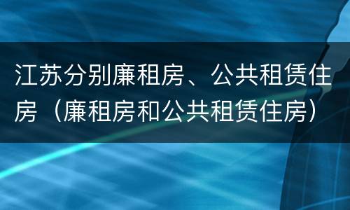 江苏分别廉租房、公共租赁住房（廉租房和公共租赁住房）