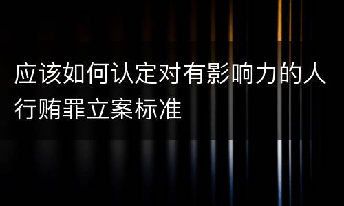 应该如何认定对有影响力的人行贿罪立案标准