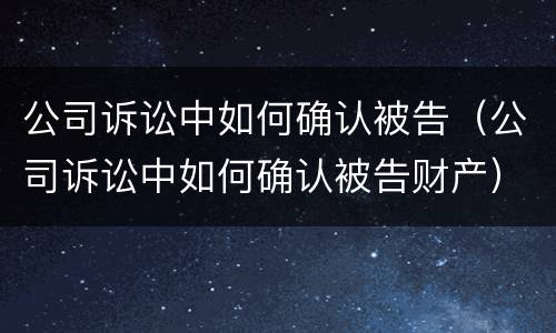 公司诉讼中如何确认被告（公司诉讼中如何确认被告财产）