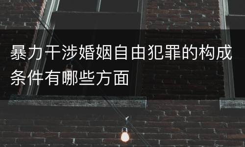 暴力干涉婚姻自由犯罪的构成条件有哪些方面