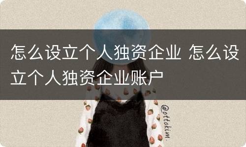 怎么设立个人独资企业 怎么设立个人独资企业账户