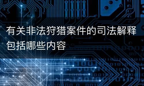 有关非法狩猎案件的司法解释包括哪些内容