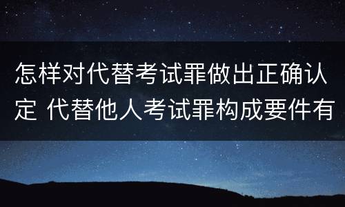 怎样对代替考试罪做出正确认定 代替他人考试罪构成要件有何规定