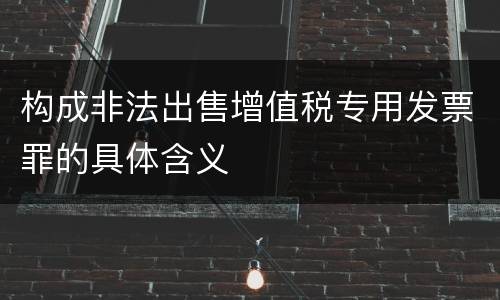 构成非法出售增值税专用发票罪的具体含义