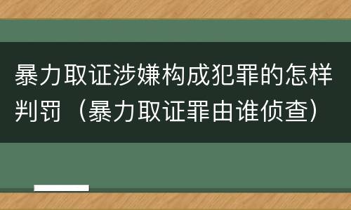 暴力取证涉嫌构成犯罪的怎样判罚（暴力取证罪由谁侦查）