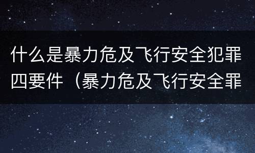 什么是暴力危及飞行安全犯罪四要件（暴力危及飞行安全罪的暴力行为的对象是）