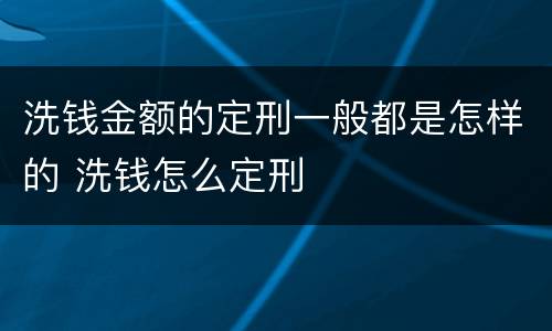 洗钱金额的定刑一般都是怎样的 洗钱怎么定刑