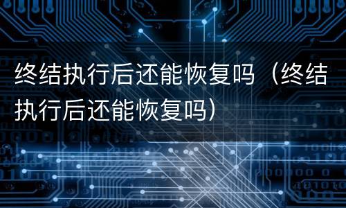 终结执行后还能恢复吗（终结执行后还能恢复吗）