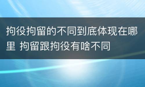 拘役拘留的不同到底体现在哪里 拘留跟拘役有啥不同