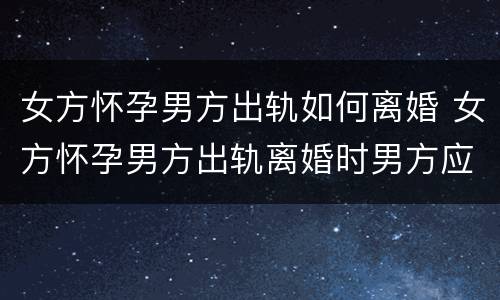 女方怀孕男方出轨如何离婚 女方怀孕男方出轨离婚时男方应该承担生孩子的费用吗