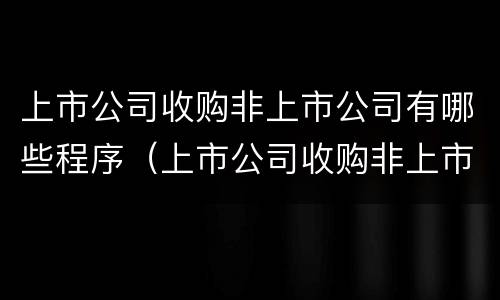 上市公司收购非上市公司有哪些程序（上市公司收购非上市公司有哪些程序要求）
