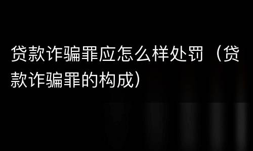 贷款诈骗罪应怎么样处罚（贷款诈骗罪的构成）