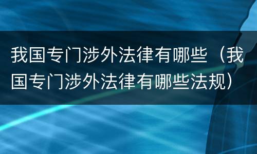 我国专门涉外法律有哪些（我国专门涉外法律有哪些法规）