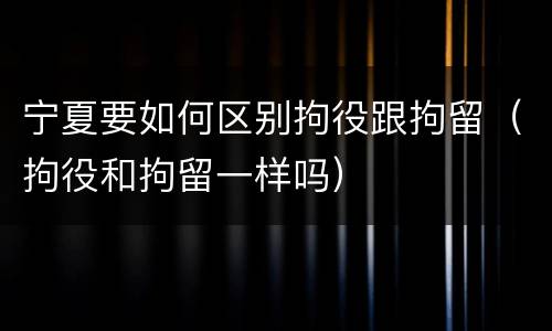宁夏要如何区别拘役跟拘留（拘役和拘留一样吗）