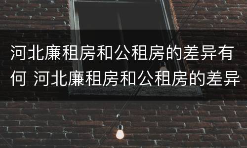 河北廉租房和公租房的差异有何 河北廉租房和公租房的差异有何区别