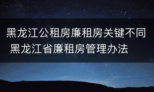 黑龙江公租房廉租房关键不同 黑龙江省廉租房管理办法