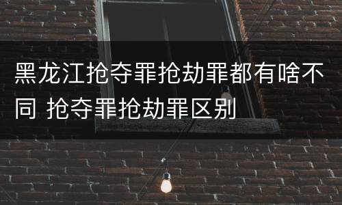 黑龙江抢夺罪抢劫罪都有啥不同 抢夺罪抢劫罪区别