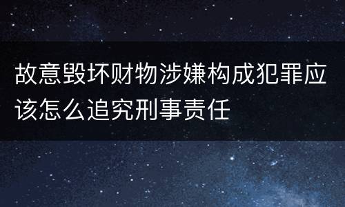 故意毁坏财物涉嫌构成犯罪应该怎么追究刑事责任