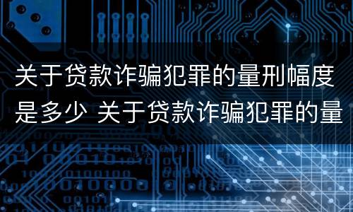 关于贷款诈骗犯罪的量刑幅度是多少 关于贷款诈骗犯罪的量刑幅度是多少呢