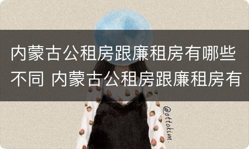 内蒙古公租房跟廉租房有哪些不同 内蒙古公租房跟廉租房有哪些不同呢