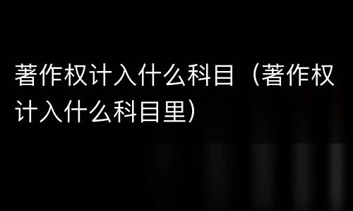 著作权计入什么科目（著作权计入什么科目里）