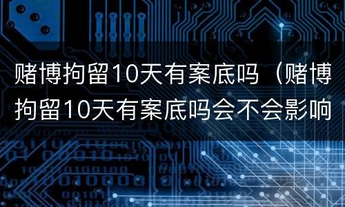赌博拘留10天有案底吗（赌博拘留10天有案底吗会不会影响下一代）