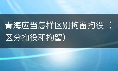 青海应当怎样区别拘留拘役（区分拘役和拘留）
