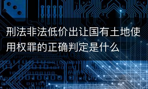 刑法非法低价出让国有土地使用权罪的正确判定是什么