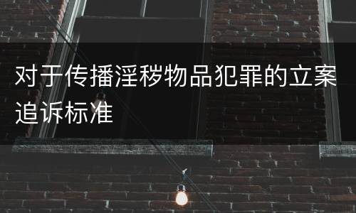对于传播淫秽物品犯罪的立案追诉标准