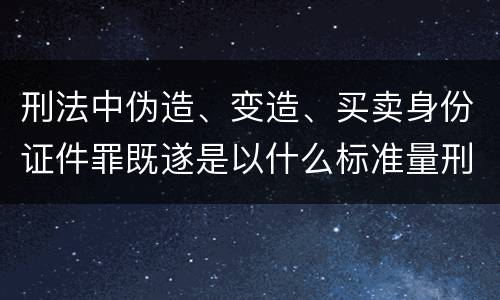刑法中伪造、变造、买卖身份证件罪既遂是以什么标准量刑的