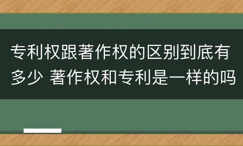 专利权跟著作权的区别到底有多少 著作权和专利是一样的吗