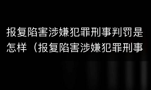 报复陷害涉嫌犯罪刑事判罚是怎样（报复陷害涉嫌犯罪刑事判罚是怎样判刑的）