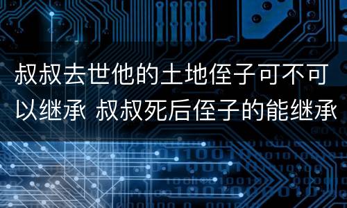 叔叔去世他的土地侄子可不可以继承 叔叔死后侄子的能继承房子