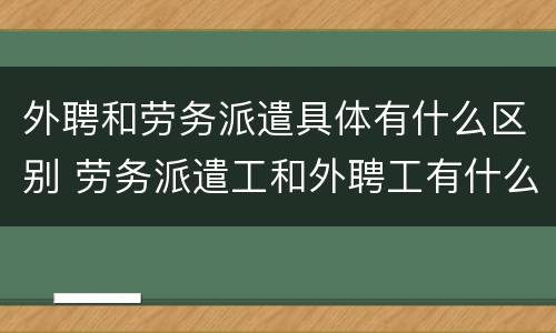 外聘和劳务派遣具体有什么区别 劳务派遣工和外聘工有什么区别