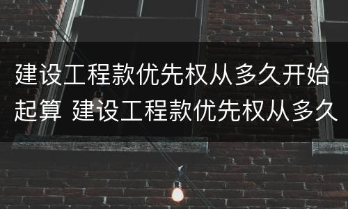 建设工程款优先权从多久开始起算 建设工程款优先权从多久开始起算
