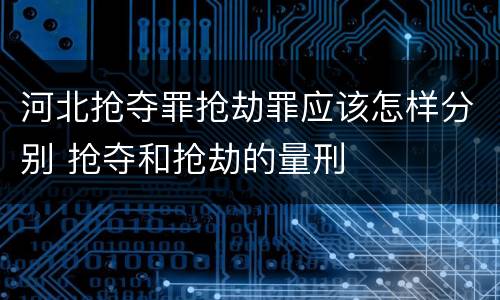 河北抢夺罪抢劫罪应该怎样分别 抢夺和抢劫的量刑
