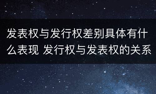 发表权与发行权差别具体有什么表现 发行权与发表权的关系