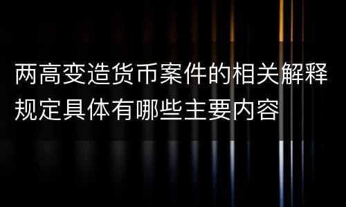 两高变造货币案件的相关解释规定具体有哪些主要内容
